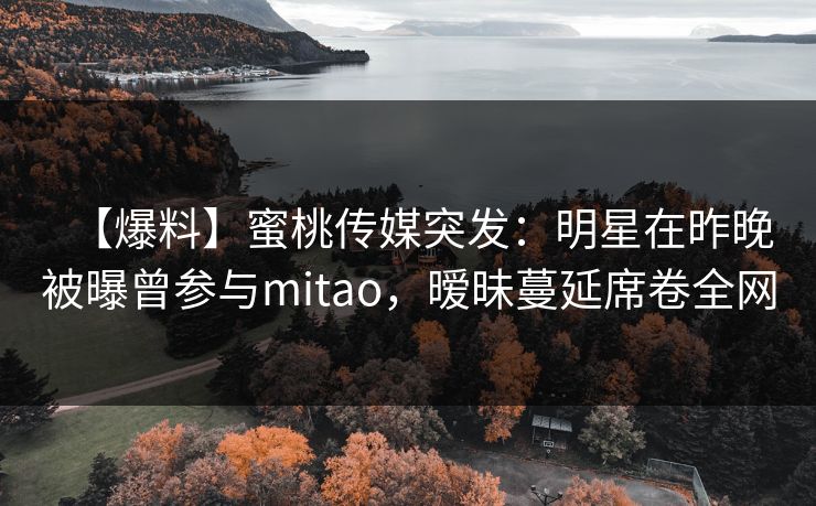 【爆料】蜜桃传媒突发:明星在昨晚被曝曾参与mitao,暧昧蔓延席卷全网 【爆料】蜜桃传媒突发:明星在昨晚被曝曾参与mitao,暧昧蔓延席卷全网