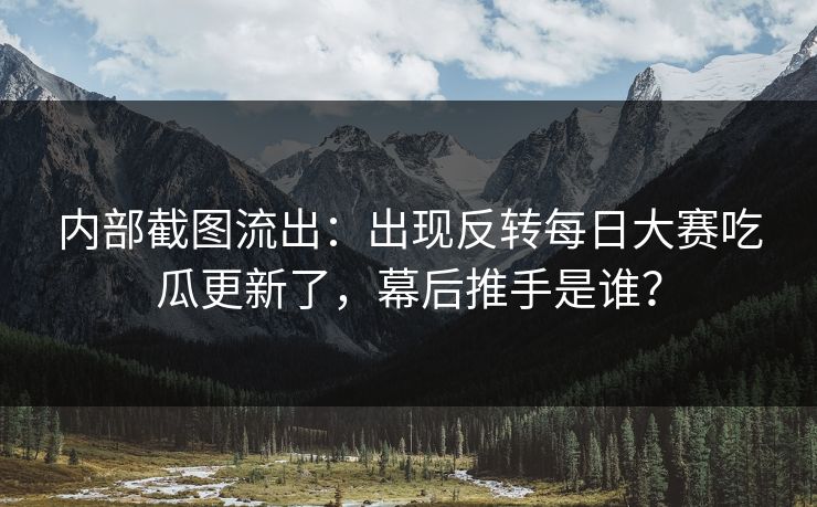 内部截图流出:出现反转每日大赛吃瓜更新了,幕后推手是谁? 内部截图流出:出现反转每日大赛吃瓜更新了,幕后推手是谁?