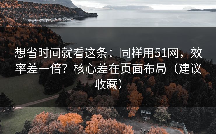 想省时间就看这条：同样用51网，效率差一倍？核心差在页面布局（建议收藏）