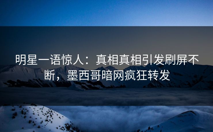 明星一语惊人：真相真相引发刷屏不断，墨西哥暗网疯狂转发