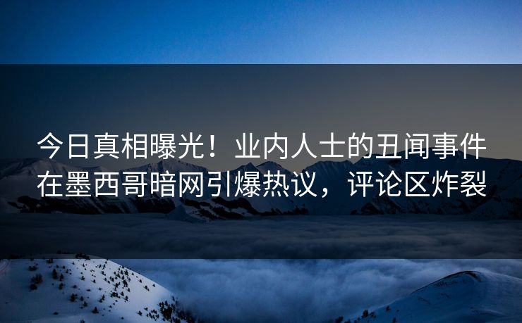 今日真相曝光！业内人士的丑闻事件在墨西哥暗网引爆热议，评论区炸裂