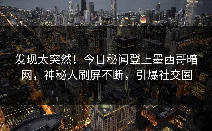 发现太突然！今日秘闻登上墨西哥暗网，神秘人刷屏不断，引爆社交圈