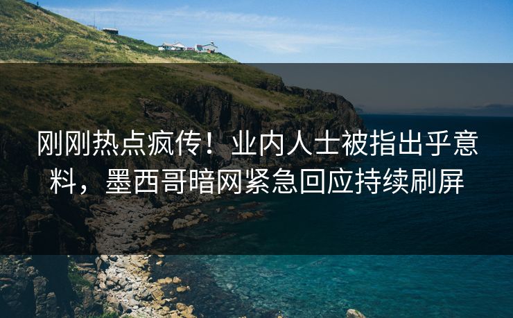 刚刚热点疯传！业内人士被指出乎意料，墨西哥暗网紧急回应持续刷屏