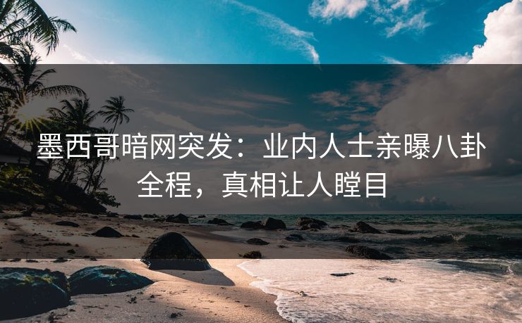 墨西哥暗网突发：业内人士亲曝八卦全程，真相让人瞠目