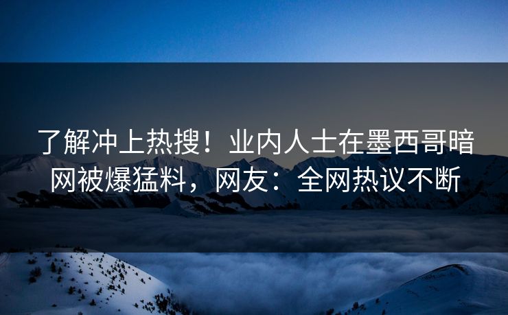 了解冲上热搜！业内人士在墨西哥暗网被爆猛料，网友：全网热议不断