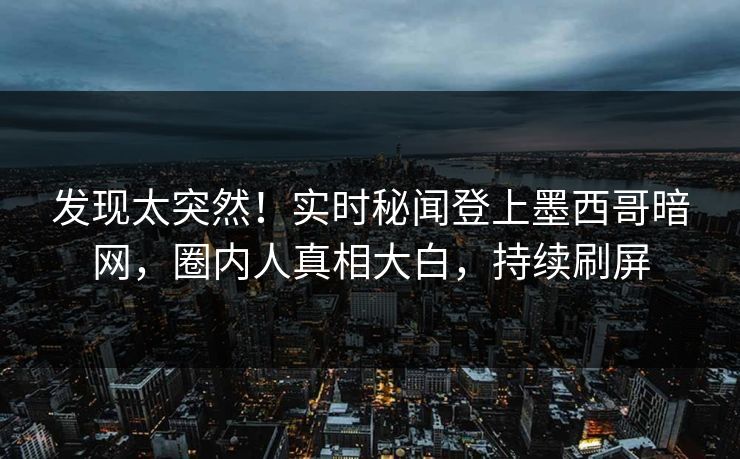 发现太突然！实时秘闻登上墨西哥暗网，圈内人真相大白，持续刷屏