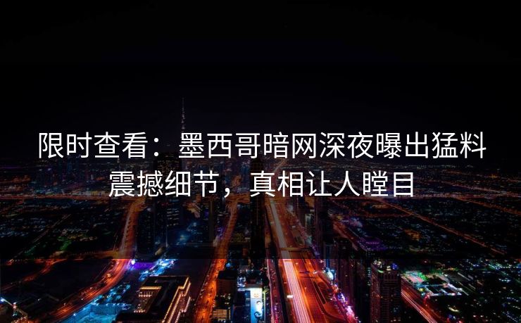 限时查看：墨西哥暗网深夜曝出猛料震撼细节，真相让人瞠目