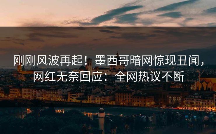 刚刚风波再起！墨西哥暗网惊现丑闻，网红无奈回应：全网热议不断