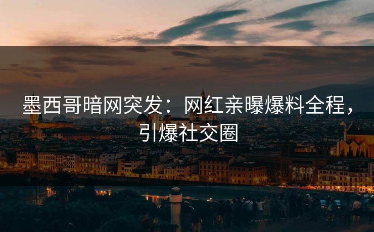 墨西哥暗网突发：网红亲曝爆料全程，引爆社交圈