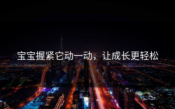 宝宝握紧它动一动,让成长更轻松 宝宝握紧它动一动,让成长更轻松