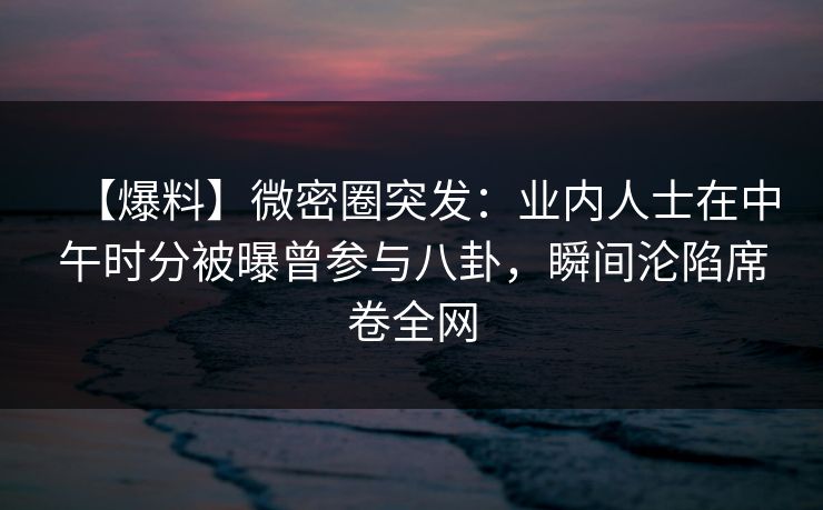 【爆料】微密圈突发:业内人士在中午时分被曝曾参与八卦,瞬间沦陷席卷全网 【爆料】微密圈突发:业内人士在中午时分被曝曾参与八卦,瞬间沦陷席卷全网