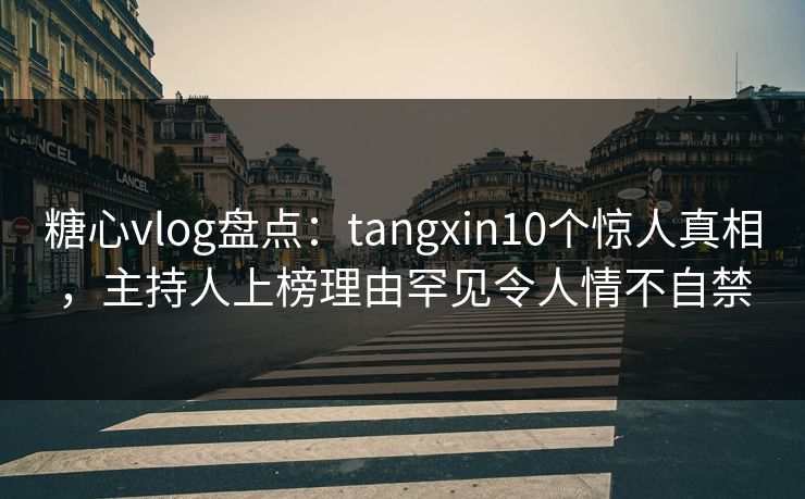 糖心vlog盘点:tangxin10个惊人真相,主持人上榜理由罕见令人情不自禁 糖心vlog盘点:tangxin10个惊人真相,主持人上榜理由罕见令人情不自禁