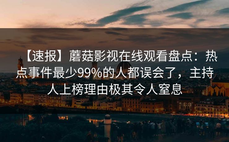 【速报】蘑菇影视在线观看盘点:热点事件最少99%的人都误会了,主持人上榜理由极其令人窒息 【速报】蘑菇影视在线观看盘点:热点事件最少99%的人都误会了,主持人上榜理由极其令人窒息