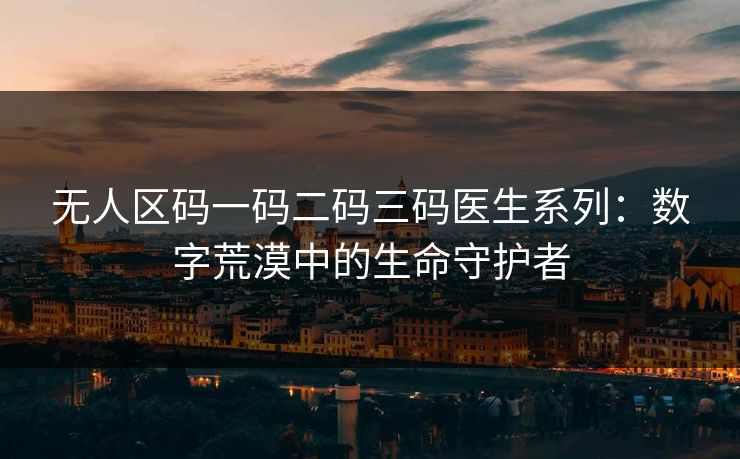 无人区码一码二码三码医生系列：数字荒漠中的生命守护者