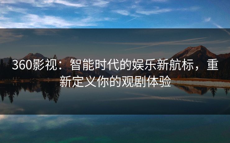 360影视：智能时代的娱乐新航标，重新定义你的观剧体验