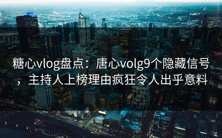 糖心vlog盘点：唐心volg9个隐藏信号，主持人上榜理由疯狂令人出乎意料