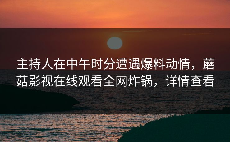 主持人在中午时分遭遇爆料动情,蘑菇影视在线观看全网炸锅,详情查看 主持人在中午时分遭遇爆料动情,蘑菇影视在线观看全网炸锅,详情查看