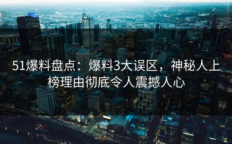 51爆料盘点：爆料3大误区，神秘人上榜理由彻底令人震撼人心