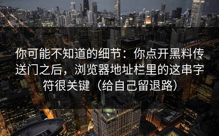 你可能不知道的细节：你点开黑料传送门之后，浏览器地址栏里的这串字符很关键（给自己留退路）