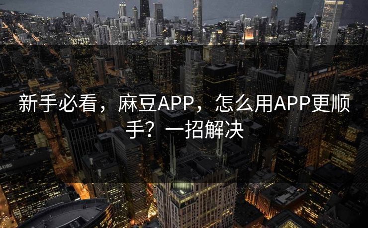 新手必看，麻豆APP，怎么用APP更顺手？一招解决