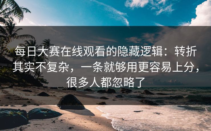 每日大赛在线观看的隐藏逻辑：转折其实不复杂，一条就够用更容易上分，很多人都忽略了