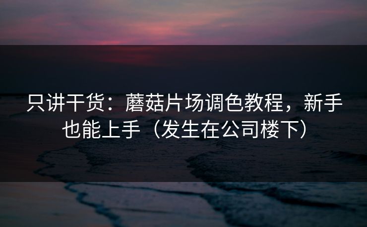 只讲干货：蘑菇片场调色教程，新手也能上手（发生在公司楼下）