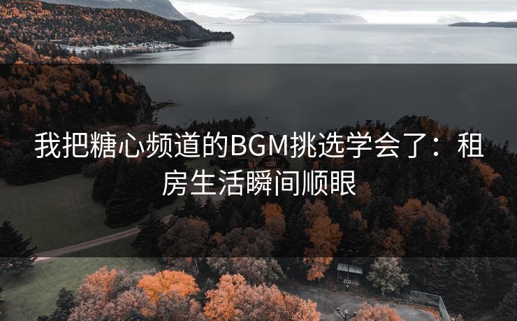 我把糖心频道的BGM挑选学会了：租房生活瞬间顺眼